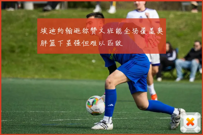 埃迪约翰逊称赞文班能全场覆盖奥胖篮下虽强但难以匹敌