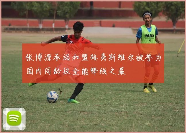 张博源承诺加盟路易斯维尔被誉为国内同龄段全能锋线之最