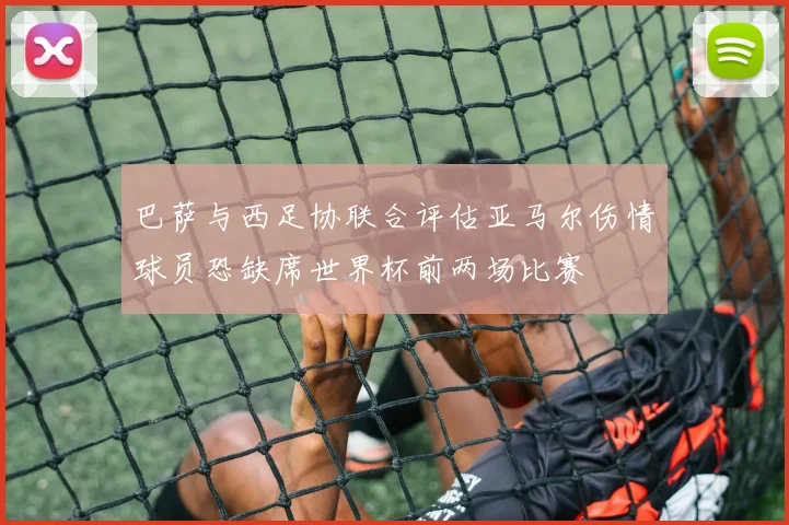 巴萨与西足协联合评估亚马尔伤情球员恐缺席世界杯前两场比赛