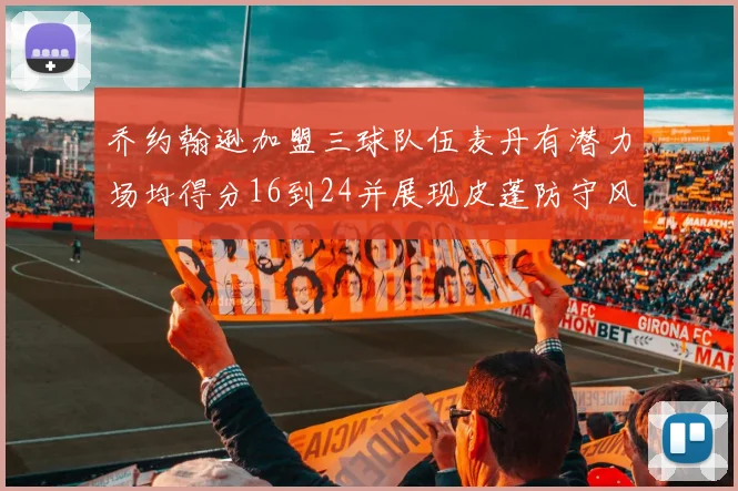 乔约翰逊加盟三球队伍麦丹有潜力场均得分16到24并展现皮蓬防守风范
