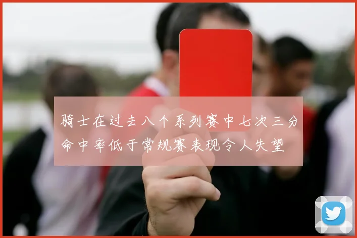 骑士在过去八个系列赛中七次三分命中率低于常规赛表现令人失望