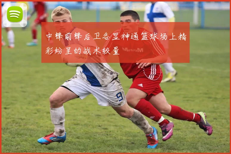 中锋前锋后卫各显神通篮球场上精彩纷呈的战术较量