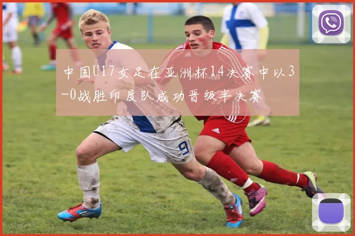中国U17女足在亚洲杯14决赛中以3-0战胜印度队成功晋级半决赛