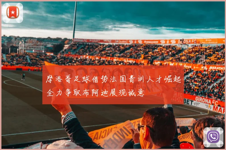 摩洛哥足球借势法国青训人才崛起全力争取布阿迪展现诚意