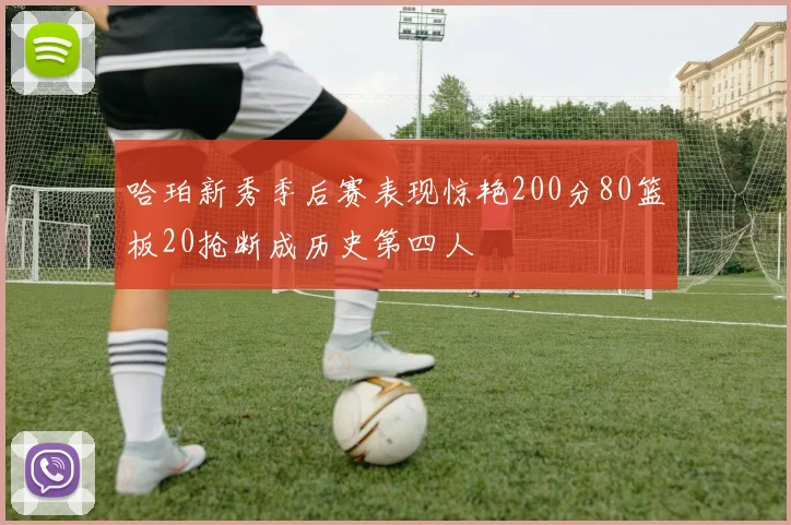 哈珀新秀季后赛表现惊艳200分80篮板20抢断成历史第四人