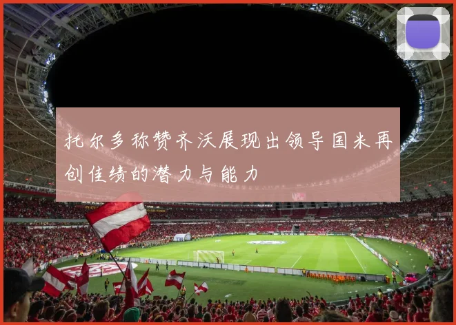 托尔多称赞齐沃展现出领导国米再创佳绩的潜力与能力
