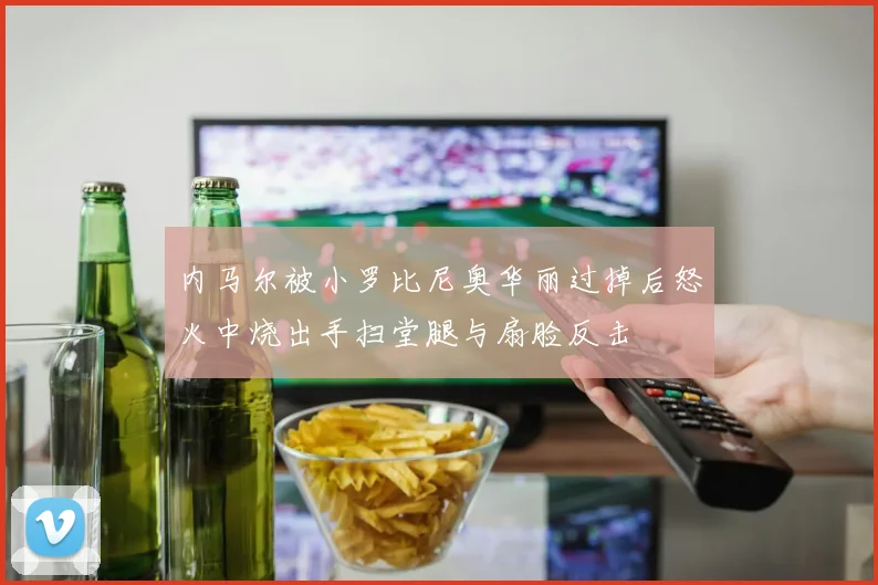 内马尔被小罗比尼奥华丽过掉后怒火中烧出手扫堂腿与扇脸反击