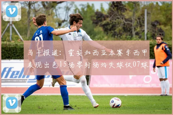 马卡报道：霍安加西亚本赛季西甲表现出色15场零封场均失球仅07球