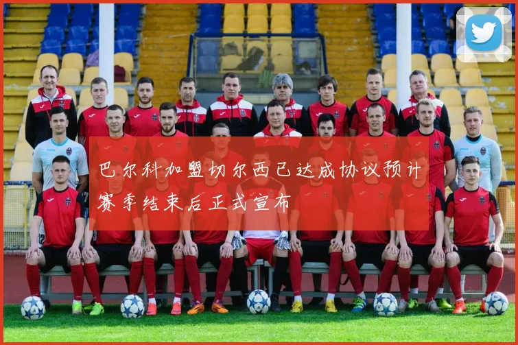 巴尔科加盟切尔西已达成协议预计赛季结束后正式宣布