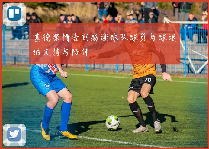 基德深情告别感谢球队球员与球迷的支持与陪伴