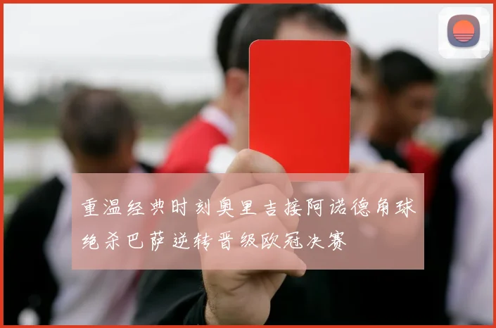 重温经典时刻奥里吉接阿诺德角球绝杀巴萨逆转晋级欧冠决赛