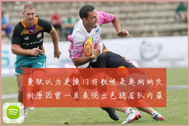 曼联认为更换门将教练是奥纳纳失利原因曾一度表现出色稳居队内最佳
