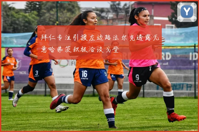 拜仁专注引援左边路法尔克透露无意哈弗茨积极洽谈戈登