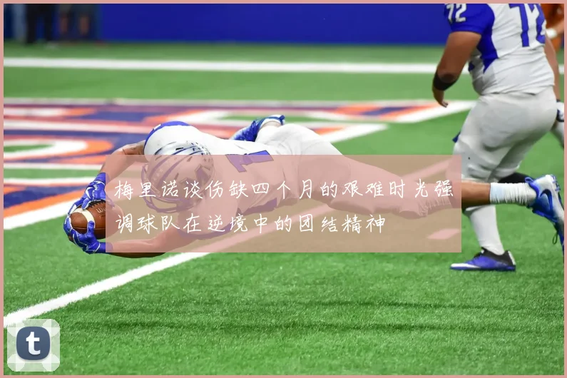 梅里诺谈伤缺四个月的艰难时光强调球队在逆境中的团结精神